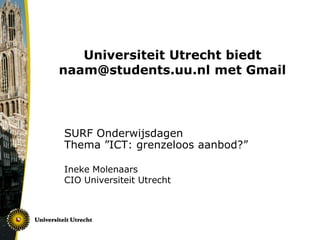 Universiteit Utrecht biedt naam@students.uu.nl met Gmail SURF OnderwijsdagenThema ”ICT: grenzeloos aanbod?” Ineke Molenaars CIO Universiteit Utrecht 