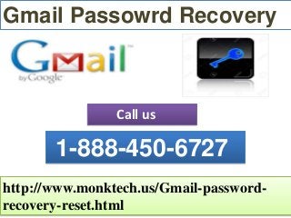 Gmail Passowrd Recovery
http://www.monktech.us/Gmail-password-
recovery-reset.html
1-888-450-6727
Call us
 