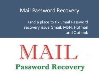 Mail Password Recovery
Find a place to fix Email Password
recovery issue Gmail, MSN, Hotmail
and Outlook
 
