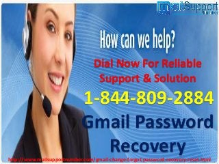 Dial Now For Reliable
Support & Solution
1-844-809-2884
Gmail Password
Recoveryhttp://www.mailsupportnumber.com/gmail-change-forgot-password-recovery-reset.html
 