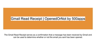 Gmail Read Receipt | OpenedOrNot by 500apps
The Gmail Read Receipt serves as a confirmation that a message has been received by Gmail and
can be used to determine whether or not the email you sent has been opened.
 