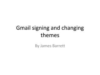 Gmail signing and changing
themes
By James Barrett
 