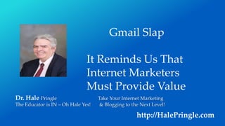 Dr. Hale Pringle Take Your Internet Marketing
The Educator is IN – Oh Hale Yes! & Blogging to the Next Level!
http://HalePringle.com
Gmail Slap
It Reminds Us That
Internet Marketers
Must Provide Value
 