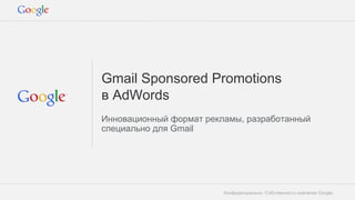 Конфиденциально. Собственность компании Google.
Gmail Sponsored Promotions
в AdWords
Инновационный формат рекламы, разработанный
специально для Gmail
 