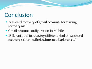 Conclusion
 Password recovery of gmail account. Form using
recovery mail
 Gmail account configuration in Mobile
 Different Tool to recovery different kind of password
recovery ( chorme,firefox,Internet Explorer, etc)
 