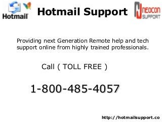 Hotmail Support
Providing next Generation Remote help and tech
support online from highly trained professionals.
Call ( TOLL FREE )
1-800-485-4057
http://hotmailsupport.co
 