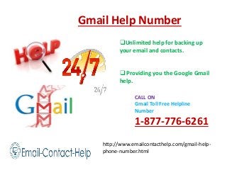 http://www.emailcontacthelp.com/gmail-help-
phone-number.html
CALL ON
Gmail Toll Free Helpline
Number
1-877-776-6261
Gmail Help Number
Unlimited help for backing up
your email and contacts.
 Providing you the Google Gmail
help.
 