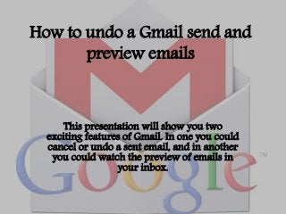 How to undo a Gmail send and 
preview emails 
This presentation will show you two 
exciting features of Gmail. In one you could 
cancel or undo a sent email, and in another 
you could watch the preview of emails in 
your inbox. 
 