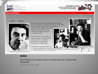 MIKIS
Μια διαδρομή στη σύγχρονη ελληνική ιστορία μέσα από το Αρχείο Μίκη
Θεοδωράκη
http://mikis.mmb.org.gr
 