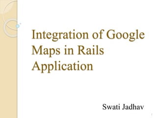 Integration of Google
Maps in Rails
Application
Swati Jadhav
1

 