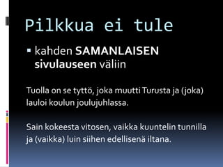 Pilkkua ei tule
 kahden SAMANLAISEN
sivulauseen väliin
Tuolla on se tyttö, joka muuttiTurusta ja (joka)
lauloi koulun joulujuhlassa.
Sain kokeesta vitosen, vaikka kuuntelin tunnilla
ja (vaikka) luin siihen edellisenä iltana.
 