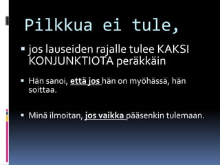 Pilkkua ei tule,
 jos lauseiden rajalle tulee KAKSI
KONJUNKTIOTA peräkkäin
 Hän sanoi, että jos hän on myöhässä, hän
soittaa.
 Minä ilmoitan, jos vaikka pääsenkin tulemaan.
 