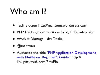 Who am I?
•
•
•
•
•

Tech Blogger http://mahtonu.wordpress.com
PHP Hacker, Community activist, FOSS advocate
Work = Vantage Labs Dhaka
@mahtonu
Authored the title “PHP Application Development
with NetBeans: Beginner's Guide” http://
link.packtpub.com/6HaElo

 