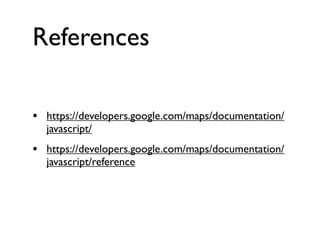 References
•

https://developers.google.com/maps/documentation/
javascript/

•

https://developers.google.com/maps/documentation/
javascript/reference

 