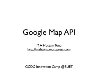 Google Map API
M A Hossain Tonu
http://mahtonu.wordpress.com

GCDC Innovation Camp @BUET

 