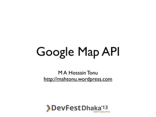 Google Map API
M A Hossain Tonu
http://mahtonu.wordpress.com
 
