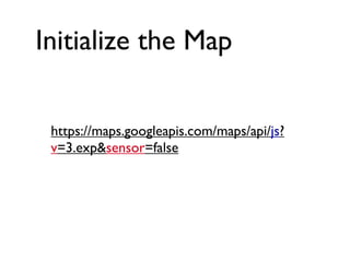 Initialize the Map
https://maps.googleapis.com/maps/api/js?
v=3.exp&sensor=false
 