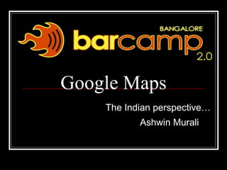 Google Maps The Indian perspective… Ashwin Murali 