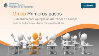 Gmap Primeros pasos
Guía básica para agregar un marcador en Gmaps.
Curso de Redes Sociales Como Entornos Educativos.
 