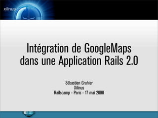 Intégration de GoogleMaps
dans une Application Rails 2.0
               Sébastien Gruhier
                    Xilinus
        Railscamp - Paris - 17 mai 2008