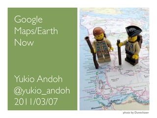 Google
Maps/Earth
Now


Yukio Andoh
@yukio_andoh
2011/03/07
               photo by Dunechaser
 