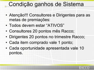 Condição ganhos de Sistema  Atenção!!! Consultores e Dirigentes para as metas de premiações: Todos devem estar “ATIVOS” Consultores 20 pontos mês Racco; Dirigentes 20 pontos no trimestre Racco; Cada item comprado vale 1 ponto; Cada oportunidade apresentada vale 10 pontos. 