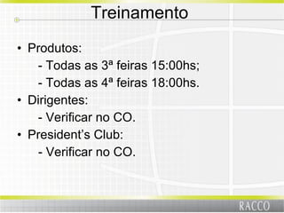 Treinamento  Produtos: - Todas as 3ª feiras 15:00hs; - Todas as 4ª feiras 18:00hs. Dirigentes: - Verificar no CO. President’s Club:   - Verificar no CO. 