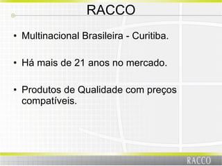 RACCO Multinacional Brasileira - Curitiba. Há mais de 21 anos no mercado. Produtos de Qualidade com preços compatíveis. 