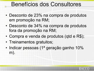 Benefícios dos Consultores  Desconto de 23% na compra de produtos em promoção na RM; Desconto de 34% na compra de produtos fora da promoção na RM; Compra e venda de produtos (qtd e R$); Treinamentos gratuitos; Indicar pessoas (1ª geração ganho 10% m). 