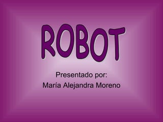 Presentado por: María Alejandra Moreno ROBOT 