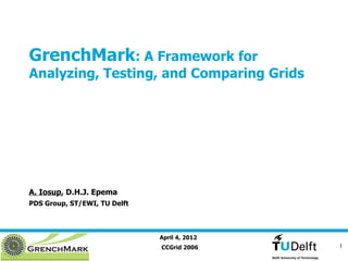 GrenchMark: A Framework for
Analyzing, Testing, and Comparing Grids




A. Iosup, D.H.J. Epema
PDS Group, ST/EWI, TU Delft




                              April 4, 2012
                              CCGrid 2006     1
 