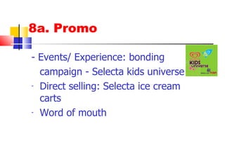 8a. Promo - Events/ Experience: bonding  campaign - Selecta kids universe - Selecta ice cream carts with music - Word of mouth – blog - Free cup of ice cream when you purchase a movie ticket – Glorietta/ Greenbelt 