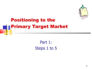 Positioning to the  Primary Target Market Part 1: Steps 1 to 5 