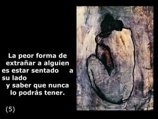 La peor forma de extrañar a alguien es estar sentado  a su lado  y saber que nunca  lo podrás tener. (5) 