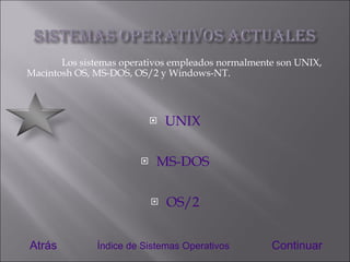 UNIX MS-DOS OS/2 Los sistemas operativos empleados normalmente son UNIX, Macintosh OS, MS-DOS, OS/2 y Windows-NT. Atrás Continuar Índice de Sistemas Operativos 