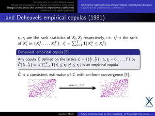 Introduction to credit default swaps
About the consistency of clustering ﬁnancial time series
Design of distances and alternative dependence coeﬃcients
Summary and open questions
Alternative representation and correlation+distribution distance
Copula-based dependence coeﬃcients
and Deheuvels empirical copulas (1981)
Gautier Marti Some contributions to the clustering of ﬁnancial time series
 