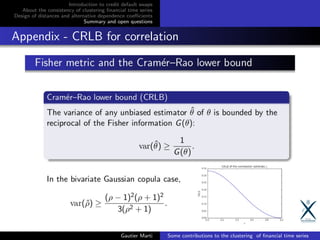 Introduction to credit default swaps
About the consistency of clustering ﬁnancial time series
Design of distances and alternative dependence coeﬃcients
Summary and open questions
Appendix - CRLB for correlation
Gautier Marti Some contributions to the clustering of ﬁnancial time series
 
