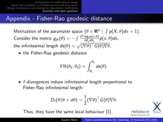 Introduction to credit default swaps
About the consistency of clustering ﬁnancial time series
Design of distances and alternative dependence coeﬃcients
Summary and open questions
Appendix - Fisher-Rao geodesic distance
Gautier Marti Some contributions to the clustering of ﬁnancial time series
 