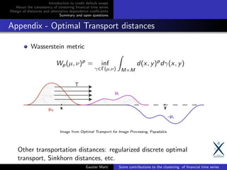 Introduction to credit default swaps
About the consistency of clustering ﬁnancial time series
Design of distances and alternative dependence coeﬃcients
Summary and open questions
Appendix - Optimal Transport distances
Other transportation distances: regularized discrete optimal
transport, Sinkhorn distances, etc.
Gautier Marti Some contributions to the clustering of ﬁnancial time series
 