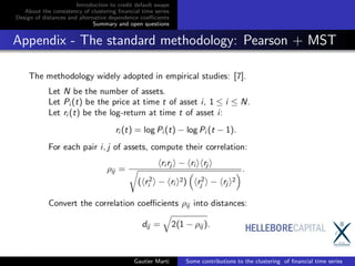 Introduction to credit default swaps
About the consistency of clustering ﬁnancial time series
Design of distances and alternative dependence coeﬃcients
Summary and open questions
Appendix - The standard methodology: Pearson + MST
Gautier Marti Some contributions to the clustering of ﬁnancial time series
 