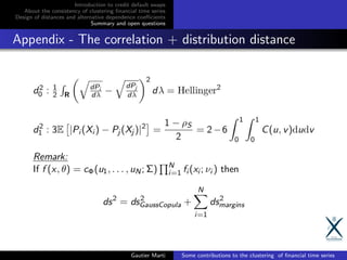 Introduction to credit default swaps
About the consistency of clustering ﬁnancial time series
Design of distances and alternative dependence coeﬃcients
Summary and open questions
Appendix - The correlation + distribution distance
Gautier Marti Some contributions to the clustering of ﬁnancial time series
 