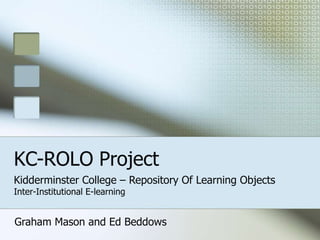KC-ROLO Project
Kidderminster College – Repository Of Learning Objects
Inter-Institutional E-learning
Graham Mason and Ed Beddows
 
