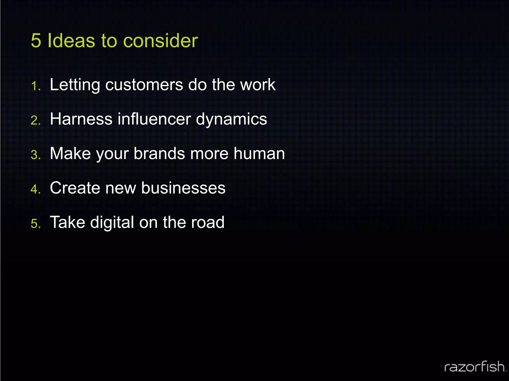 5 Ideas to considerLetting customers do the workHarness influencer dynamicsMake your brands more humanCreate new businessesTake digital on the road