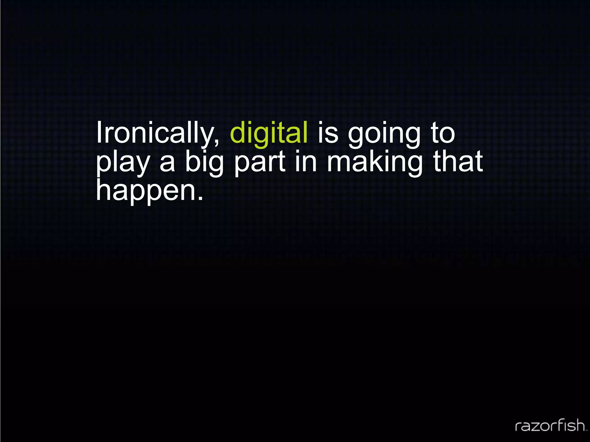 Ironically, digital is going to play a big part in making that happen.