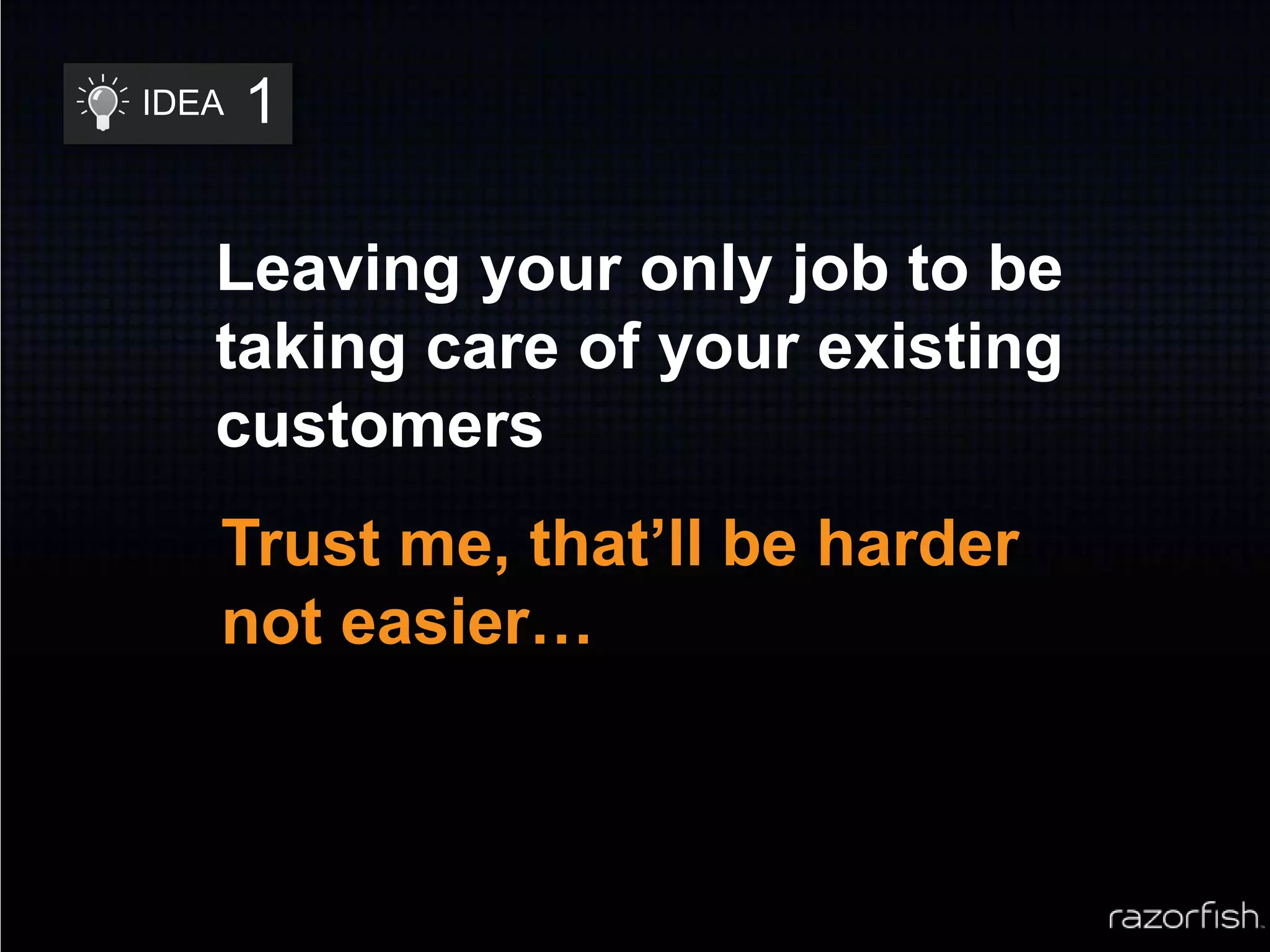 1IDEALeaving your only job to be taking care of your existing customersTrust me, that’ll be harder not easier…