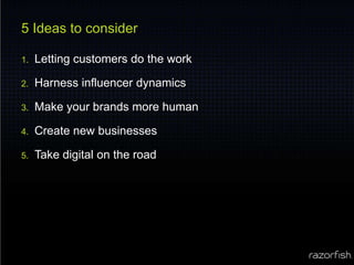 5 Ideas to considerLetting customers do the workHarness influencer dynamicsMake your brands more humanCreate new businessesTake digital on the road
