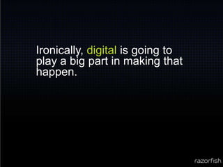 Ironically, digital is going to play a big part in making that happen.