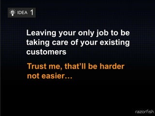 1IDEALeaving your only job to be taking care of your existing customersTrust me, that’ll be harder not easier…