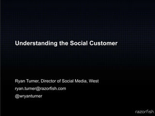 Understanding the Social Customer Ryan Turner, Director of Social Media, West ryan.turner@razorfish.com @wryanturner 