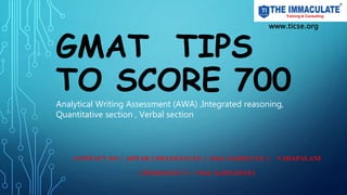 GMAT TIPS
TO SCORE 700
CONTACT NO : ADYAR (9841633116 / 044-24462116 ) VADAPALANI
(9840403117 / 044-23652016)
www.ticse.org
Analytical Writing Assessment (AWA) ,Integrated reasoning,
Quantitative section , Verbal section
 